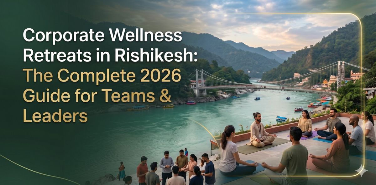 Corporate Wellness Retreats in Rishikesh: The Complete 2026 Guide for Teams & Leaders