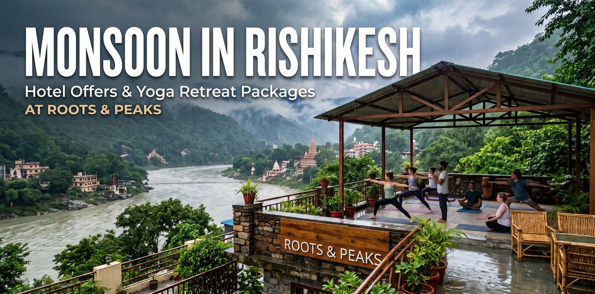 Monsoon in Rishikesh: 2026 Hotel Offers and Yoga Retreat Packages at Roots & Peaks